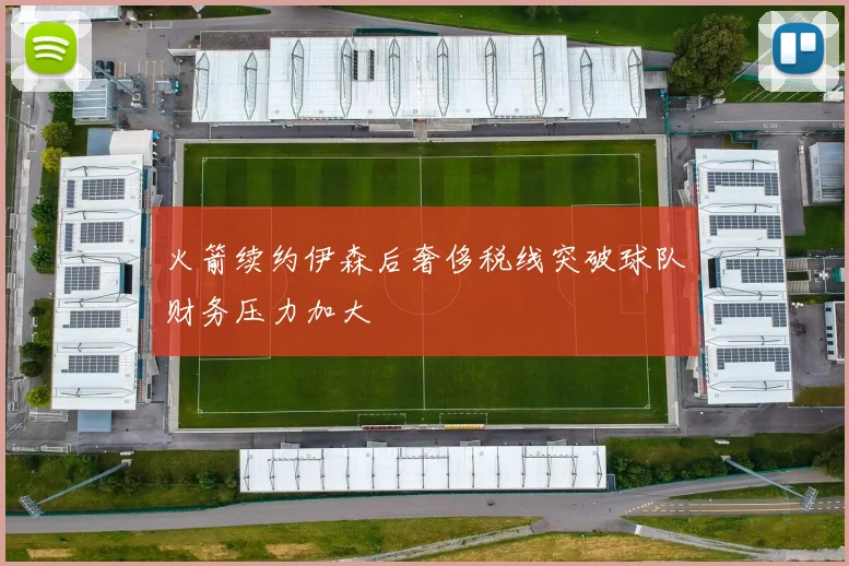 火箭续约伊森后奢侈税线突破球队财务压力加大
