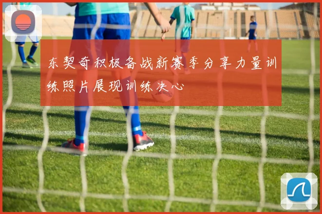 东契奇积极备战新赛季分享力量训练照片展现训练决心