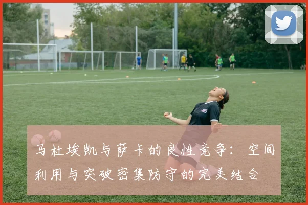 马杜埃凯与萨卡的良性竞争：空间利用与突破密集防守的完美结合