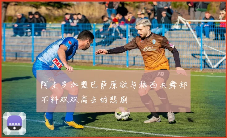 阿圭罗加盟巴萨原欲与梅西共舞却不料双双离去的悲剧