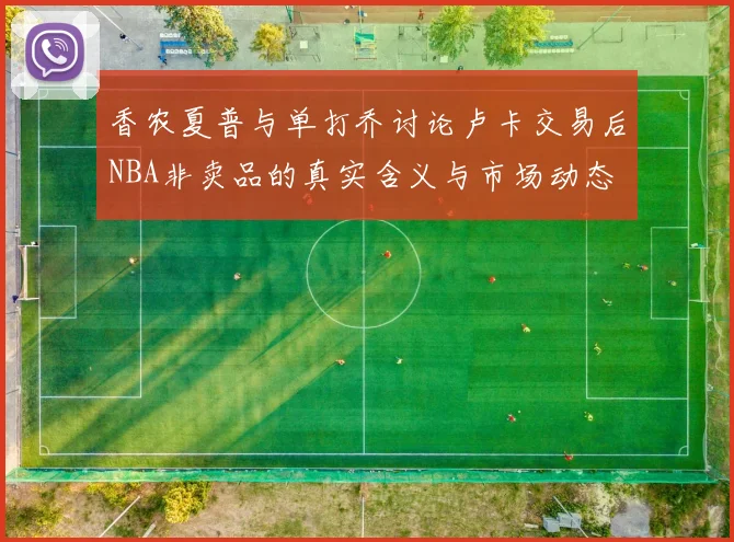 香农夏普与单打乔讨论卢卡交易后NBA非卖品的真实含义与市场动态