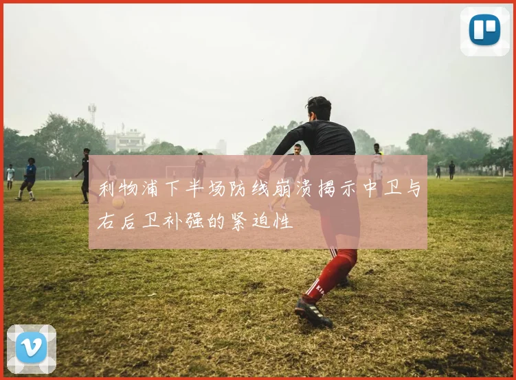 利物浦下半场防线崩溃揭示中卫与右后卫补强的紧迫性