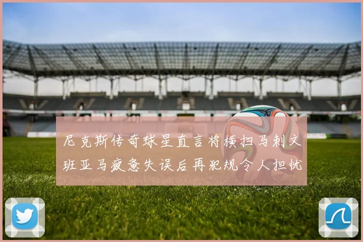 尼克斯传奇球星直言将横扫马刺文班亚马疲惫失误后再犯规令人担忧