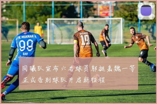 同曦队宣布六名球员邬挺嘉魏一等正式告别球队开启新征程