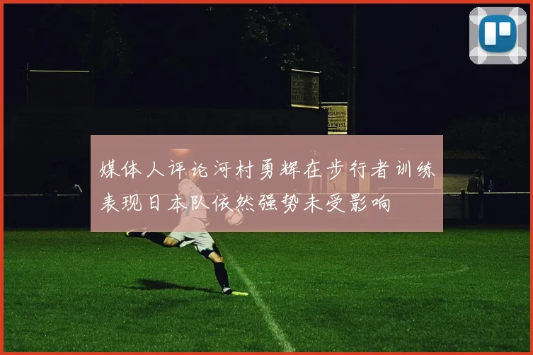 媒体人评论河村勇辉在步行者训练表现日本队依然强势未受影响