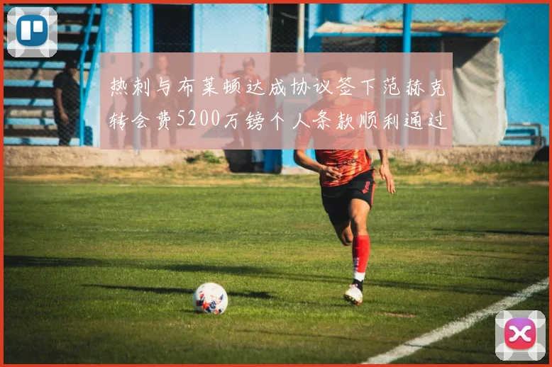 热刺与布莱顿达成协议签下范赫克转会费5200万镑个人条款顺利通过