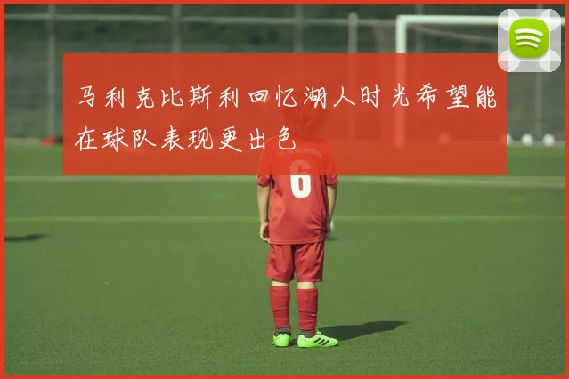马利克比斯利回忆湖人时光希望能在球队表现更出色