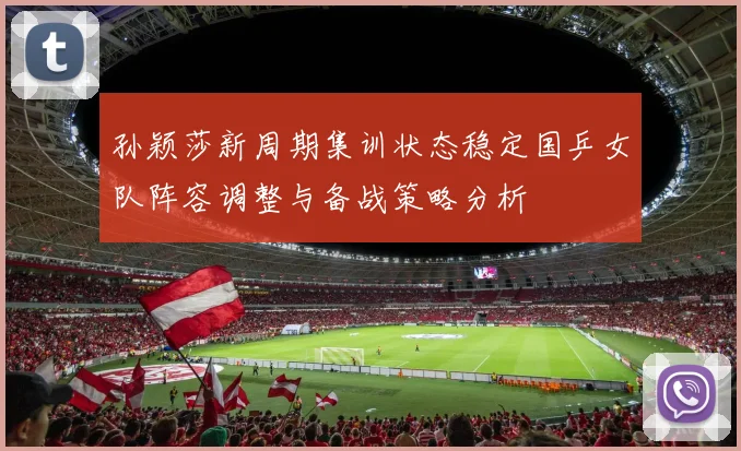 孙颖莎新周期集训状态稳定国乒女队阵容调整与备战策略分析