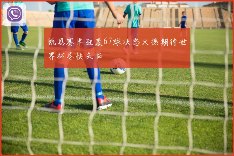 凯恩赛季狂轰67球状态火热期待世界杯尽快来临