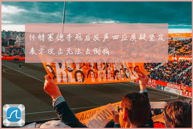 怀特塞德夺冠后发声回应质疑坚定表示攻击无法击倒我