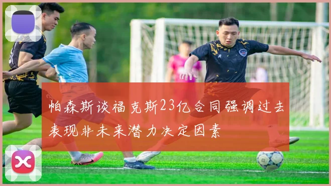 帕森斯谈福克斯23亿合同强调过去表现非未来潜力决定因素