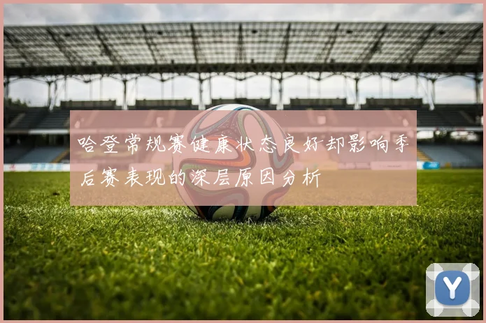 哈登常规赛健康状态良好却影响季后赛表现的深层原因分析